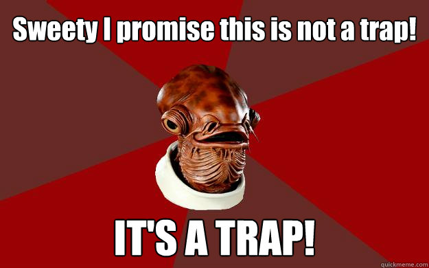 Sweety I promise this is not a trap! IT'S A TRAP!  Admiral Ackbar Relationship Expert