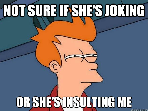 Not sure if she's joking or she's insulting me  Not sure Fry