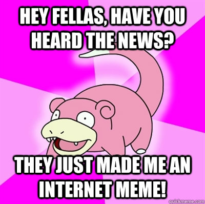 hey fellas, have you heard the news? They just made me an internet meme!  Slowpoke Earthquake