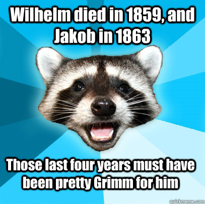 Wilhelm died in 1859, and Jakob in 1863 Those last four years must have been pretty Grimm for him  Lame Pun Coon