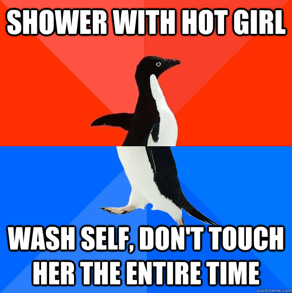 Shower with hot girl Wash self, don't touch her the entire time  Socially Awesome Awkward Penguin