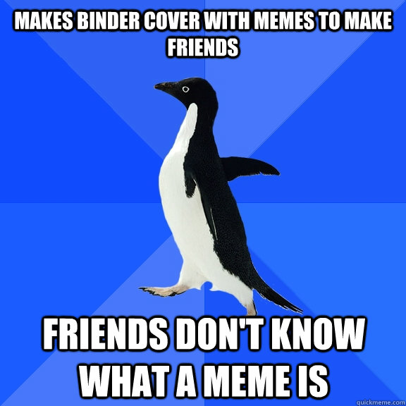 Makes binder cover with memes to make friends Friends don't know what a meme is  Socially Awkward Penguin