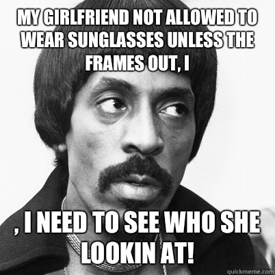 My Girlfriend not allowed To wear sunglasses unless the frames out, I  , I need to see who she lookin at!  Ike Turner