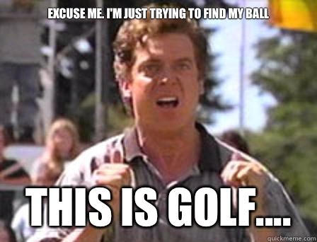 Excuse me. I'm just trying to find my ball This is golf....  Angry Shooter Mcgavin