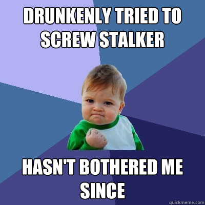 Drunkenly tried to screw stalker hasn't bothered me since  Success Kid