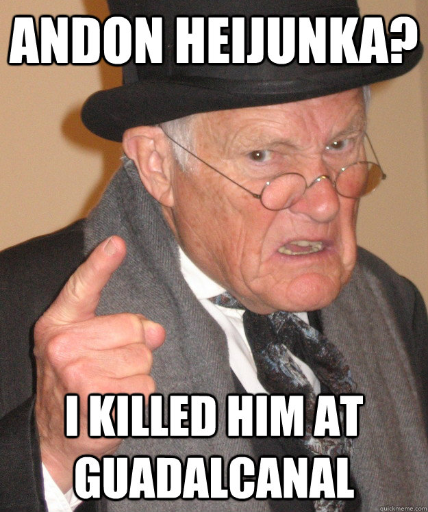 Andon Heijunka? I killed him at guadalcanal  Angry Old Man