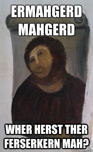 ERMAHGERD
MAHGERD WHER HERST THER FERSERKERN MAH? - ERMAHGERD
MAHGERD WHER HERST THER FERSERKERN MAH?  Fresco Jesus