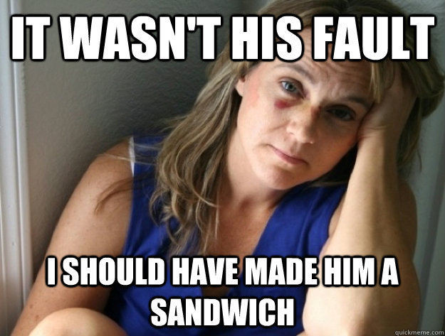 It wasn't his fault I should have made him a sandwich  In Love Battered Wife