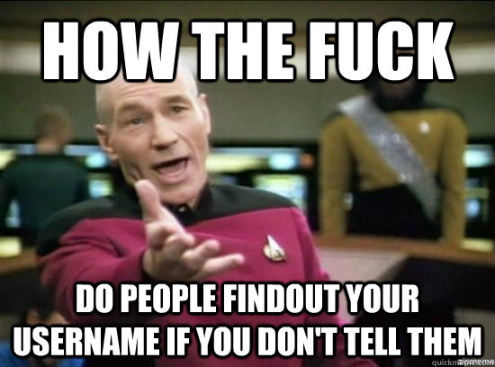 How the fuck do people findout your username if you don't tell them  Annoyed Picard HD