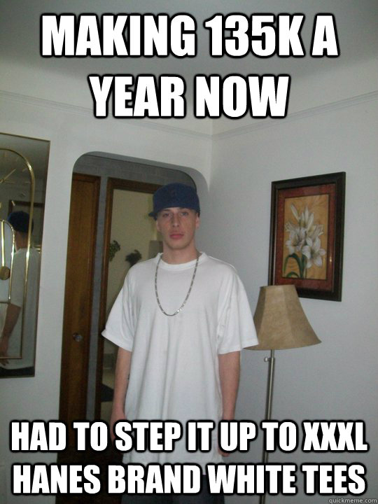 Making 135k a year now had to step it up to xxxl hanes brand white tees  