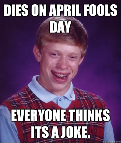 Dies on April fools day Everyone thinks its a joke.  Bad Luck Brian