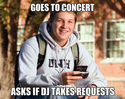 Goes to Concert asks if DJ takes requests  College Freshman