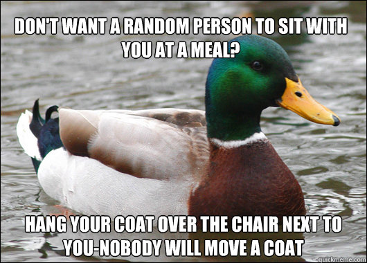 Don't want a random person to sit with you at a meal? Hang your coat over the chair next to you-nobody will move a coat  Actual Advice Mallard