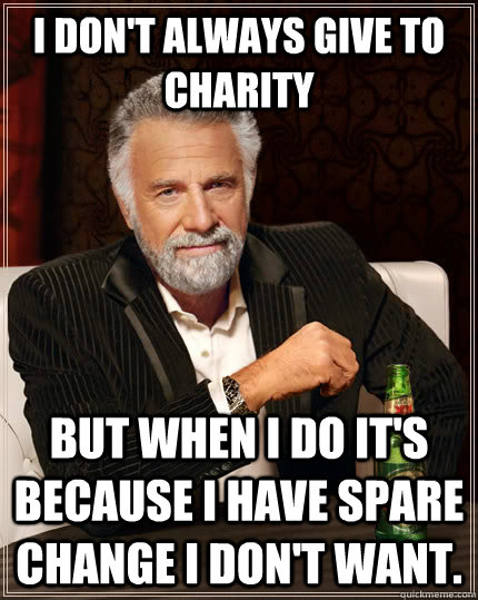 I don't always give to charity but when I do it's because I have spare change I don't want.  The Most Interesting Man In The World