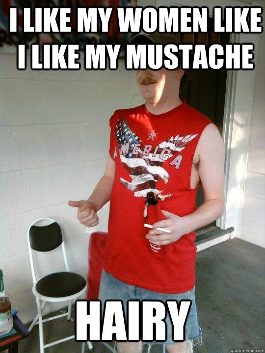 i like my women like i like my mustache hairy  Redneck Randal