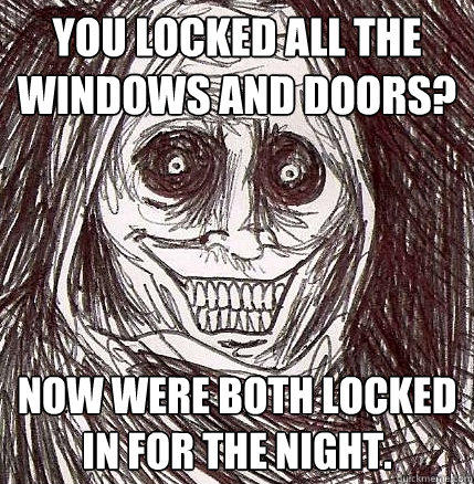 YOU LOCKED ALL THE WINDOWS AND DOORS? NOW WERE BOTH LOCKED IN FOR THE NIGHT. - YOU LOCKED ALL THE WINDOWS AND DOORS? NOW WERE BOTH LOCKED IN FOR THE NIGHT.  Horrifying Houseguest