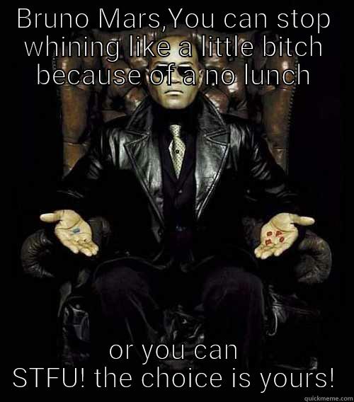 BRUNO MARS,YOU CAN STOP WHINING LIKE A LITTLE BITCH BECAUSE OF A NO LUNCH OR YOU CAN STFU! THE CHOICE IS YOURS! Morpheus