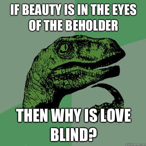 If beauty is in the eyes of the beholder Then why is love blind?  Philosoraptor