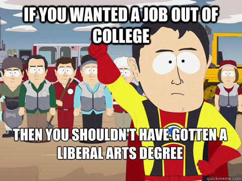 if you wanted a job out of college then you shouldn't have gotten a liberal arts degree  Captain Hindsight