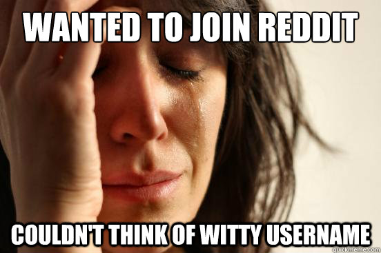Wanted to join Reddit Couldn't think of witty username  First World Problems