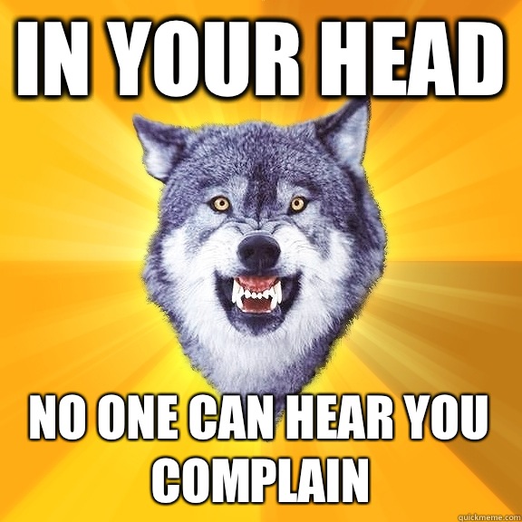 In your head No one can hear you complain  Courage Wolf