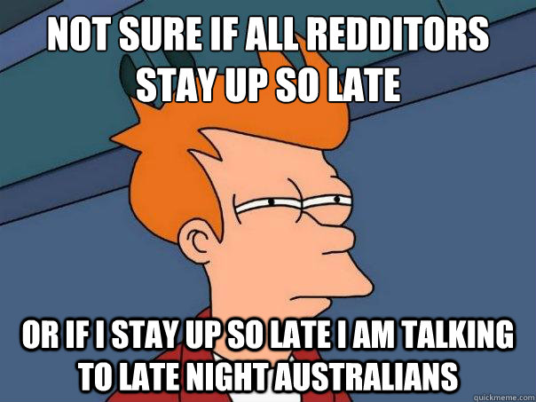 Not sure if all Redditors stay up so late or if I stay up so late I am talking to late night Australians  FuturamaFry