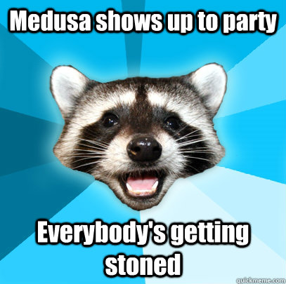Medusa shows up to party Everybody's getting stoned  Lame Pun Coon