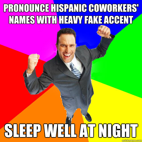 Pronounce hispanic coworkers' names with heavy fake accent Sleep well at night  