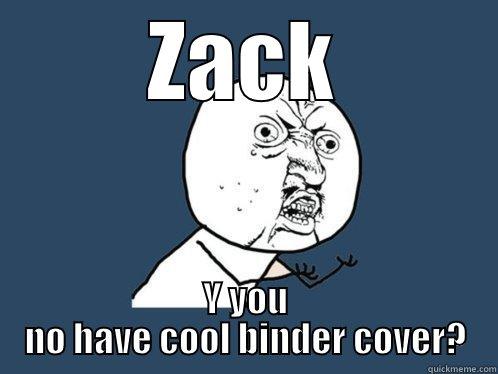 Binder Cover - ZACK Y YOU NO HAVE COOL BINDER COVER? Y U No