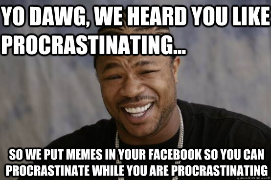Yo Dawg, we heard you like procrastinating... so we put memes in your facebook so you can procrastinate while you are procrastinating  YO DAWG