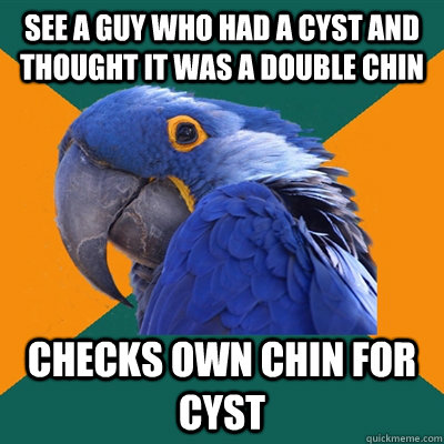 See a guy who had a cyst and thought it was a double chin checks own chin for cyst  Paranoid Parrot