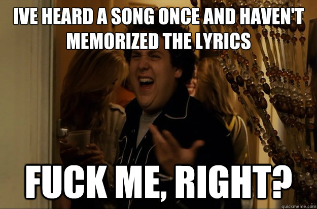 Ive heard a song once and haven't memorized the lyrics Fuck Me, Right? - Ive heard a song once and haven't memorized the lyrics Fuck Me, Right?  Fuck Me, Right