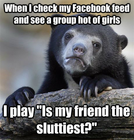 When I check my Facebook feed and see a group hot of girls I play 