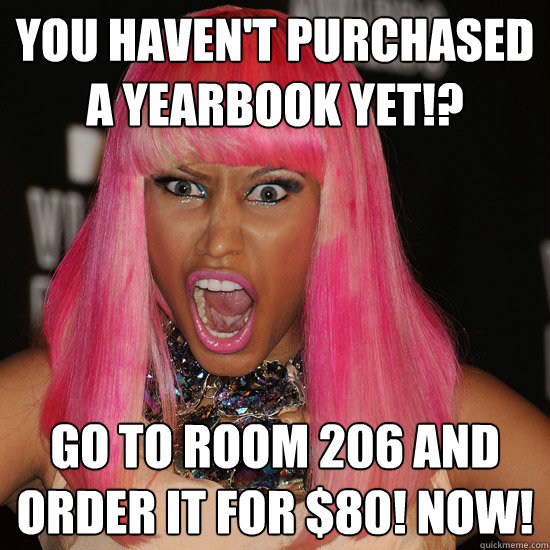 You haven't purchased a yearbook yet!? Go to room 206 and order it for $80! now!  Nicki Minaj