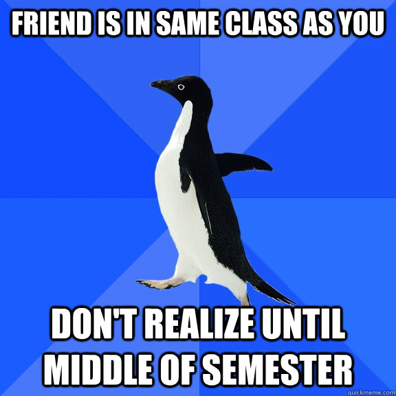 friend is in same class as you don't realize until middle of semester  Socially Awkward Penguin