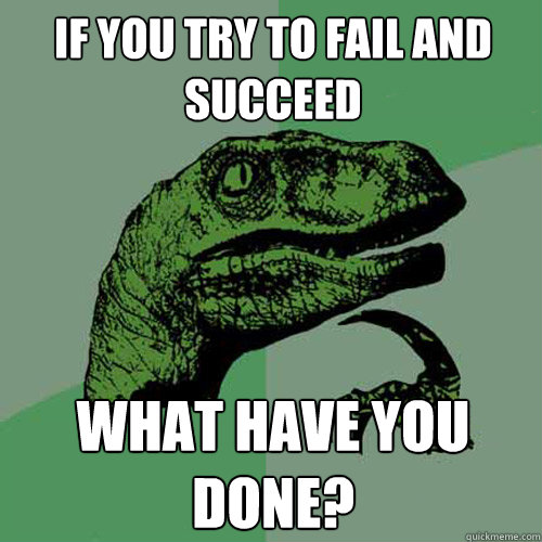 If you try to fail and succeed what have you done?  Philosoraptor