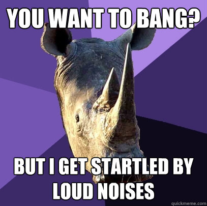 you want to bang? but I get startled by loud noises - you want to bang? but I get startled by loud noises  Sexually Oblivious Rhino
