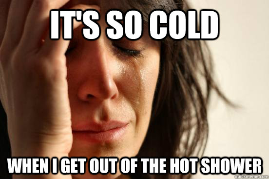 it's so cold when I get out of the hot shower  First World Problems
