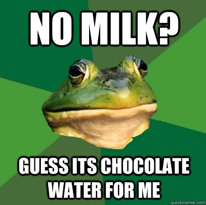 no milk? guess its chocolate water for me  Foul Bachelor Frog