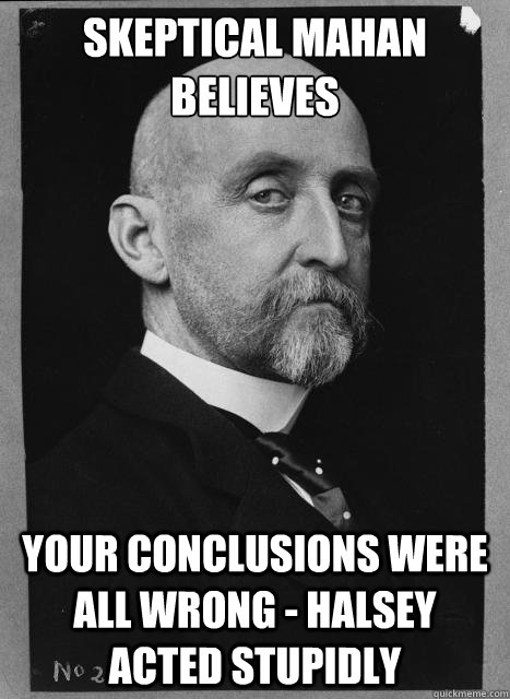 Skeptical Mahan believes your conclusions were all wrong - halsey acted stupidly  Skeptical Mahan