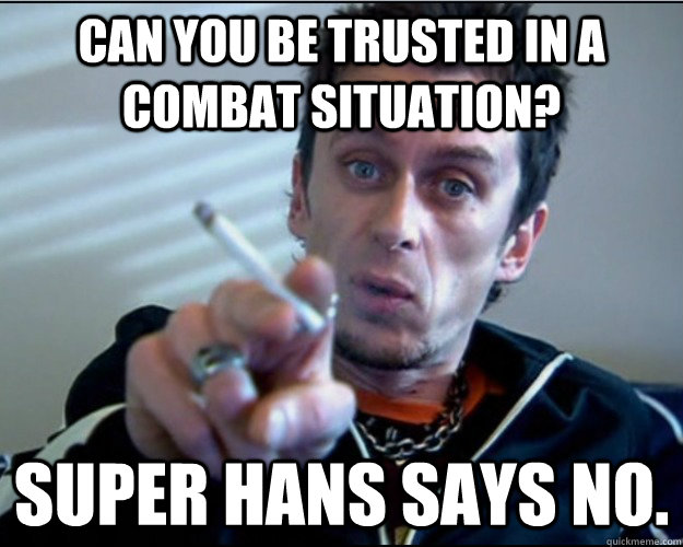 Can you be trusted in a combat situation? Super Hans says no. - Can you be trusted in a combat situation? Super Hans says no.  Superhands