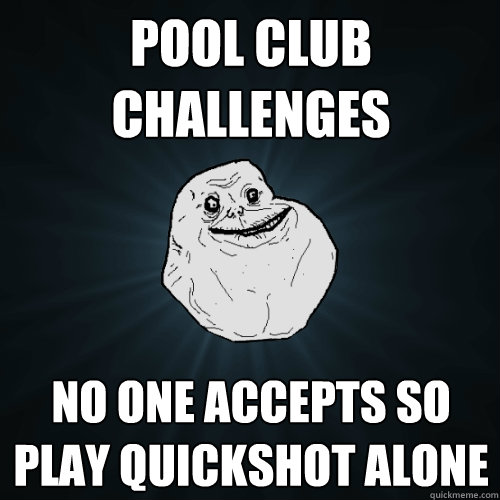 Pool club challenges no one accepts so play quickshot alone   Forever Alone