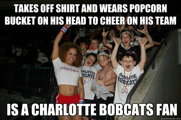 Takes Off shirt and wears popcorn bucket on his head to cheer on his team is a charlotte bobcats fan  Charlotte Bobcats fan