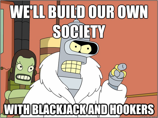 We'll build our own society with blackjack and hookers  Bender - start my own