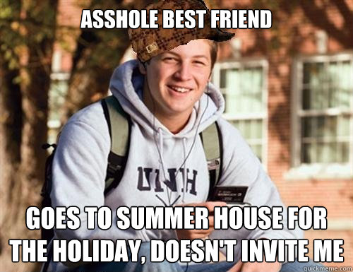 ASSHOLE BEST FRIEND goes to summer house for the holiday, doesn't invite me  College Freshman