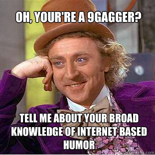 OH, YOUR'RE A 9gagger?  Tell me about your broad knowledge of internet based humor - OH, YOUR'RE A 9gagger?  Tell me about your broad knowledge of internet based humor  Willy Wonka Meme