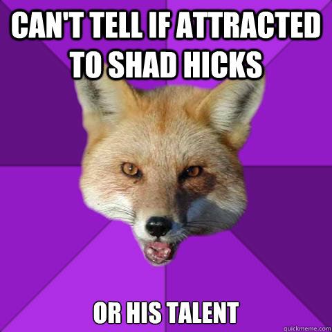 Can't tell if attracted to Shad Hicks Or his talent  Forensics Fox