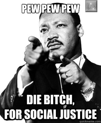 Pew Pew Pew Die bitch,                for social justice  Martin Luther King