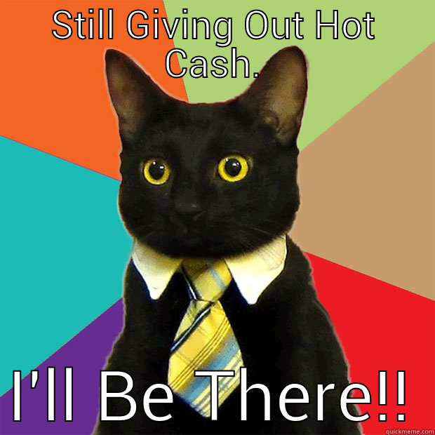 STILL GIVING OUT HOT CASH.  I'LL BE THERE!! Business Cat