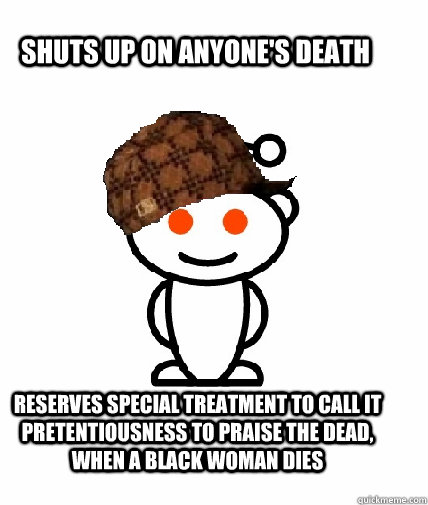 shuts up on anyone's death reserves special treatment to call it pretentiousness to praise the dead, when a black woman dies   Scumbag Redditor
